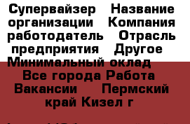 Супервайзер › Название организации ­ Компания-работодатель › Отрасль предприятия ­ Другое › Минимальный оклад ­ 1 - Все города Работа » Вакансии   . Пермский край,Кизел г.